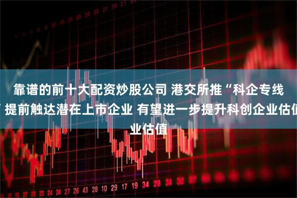 靠谱的前十大配资炒股公司 港交所推“科企专线”提前触达潜在上市企业 有望进一步提升科创企业估值