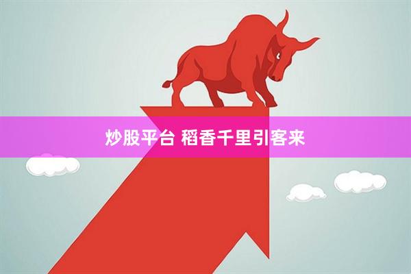 炒股平台 稻香千里引客来