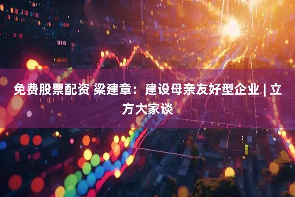 免费股票配资 梁建章：建设母亲友好型企业 | 立方大家谈