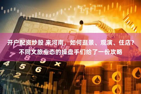 开户配资炒股 来河南，如何逛景、观演、住店？不同文旅业态的操盘手们给了一份攻略