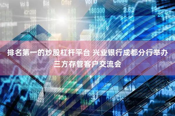 排名第一的炒股杠杆平台 兴业银行成都分行举办三方存管客户交流会