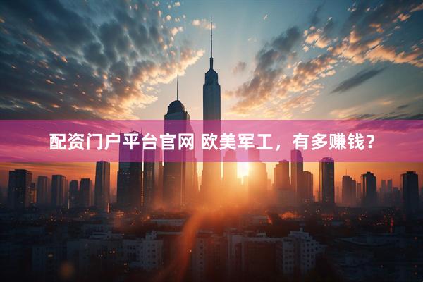 配资门户平台官网 欧美军工，有多赚钱？