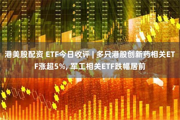 港美股配资 ETF今日收评 | 多只港股创新药相关ETF涨超5%, 军工相关ETF跌幅居前