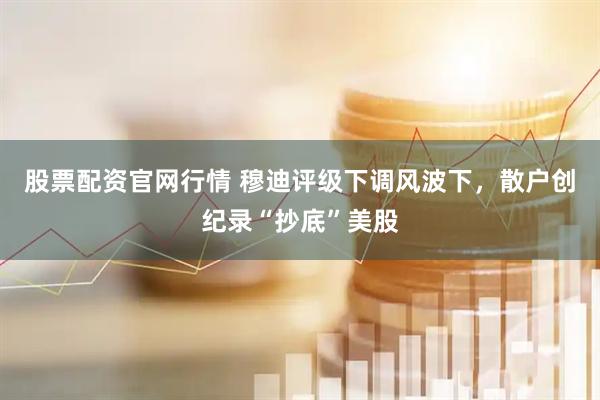 股票配资官网行情 穆迪评级下调风波下，散户创纪录“抄底”美股