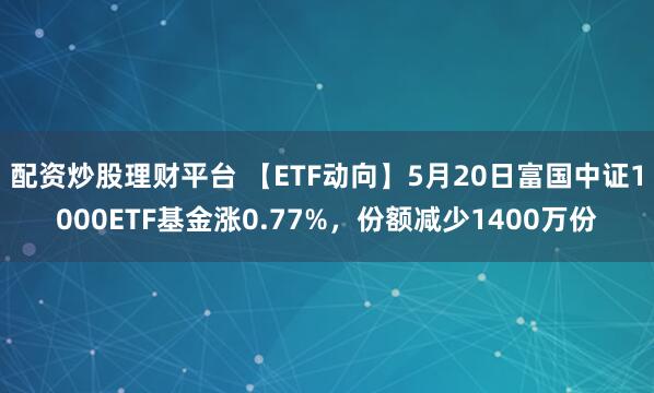 配资炒股理财平台 【ETF动向】5月20日富国中证1000ETF基金涨0.77%，份额减少1400万份