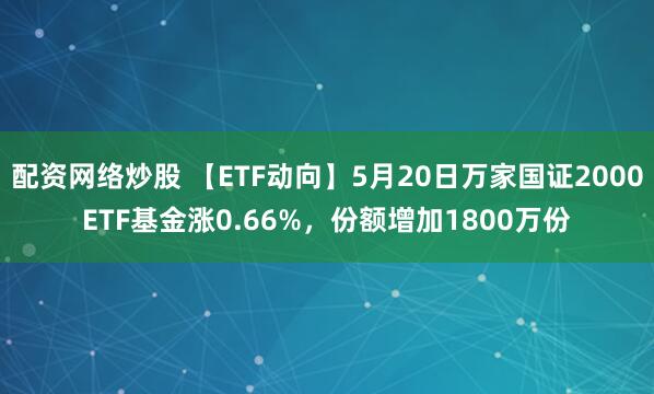 配资网络炒股 【ETF动向】5月20日万家国证2000ETF基金涨0.66%，份额增加1800万份