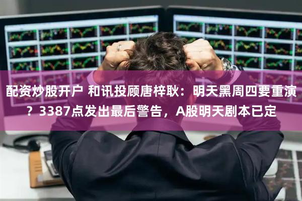 配资炒股开户 和讯投顾唐梓耿：明天黑周四要重演？3387点发出最后警告，A股明天剧本已定