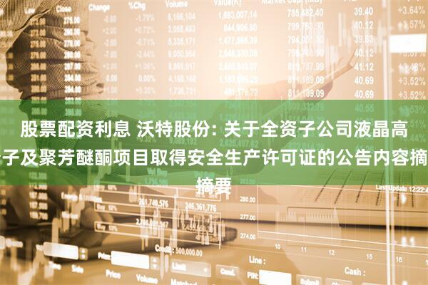 股票配资利息 沃特股份: 关于全资子公司液晶高分子及聚芳醚酮项目取得安全生产许可证的公告内容摘要