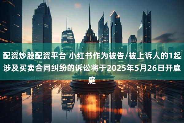 配资炒股配资平台 小红书作为被告/被上诉人的1起涉及买卖合同纠纷的诉讼将于2025年5月26日开庭