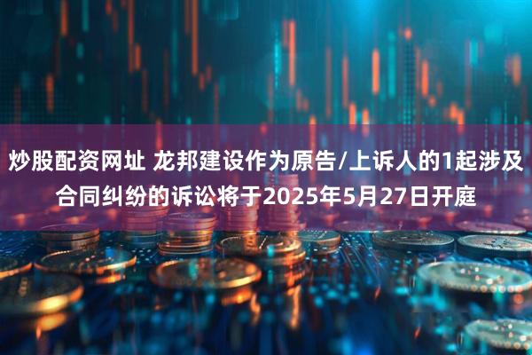 炒股配资网址 龙邦建设作为原告/上诉人的1起涉及合同纠纷的诉讼将于2025年5月27日开庭
