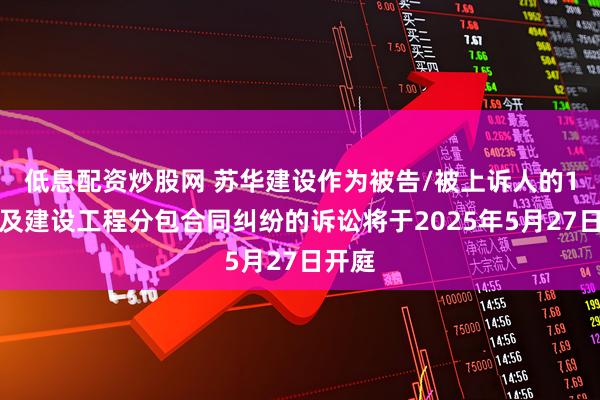 低息配资炒股网 苏华建设作为被告/被上诉人的1起涉及建设工程分包合同纠纷的诉讼将于2025年5月27日开庭
