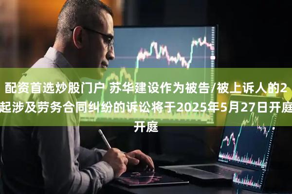 配资首选炒股门户 苏华建设作为被告/被上诉人的2起涉及劳务合同纠纷的诉讼将于2025年5月27日开庭