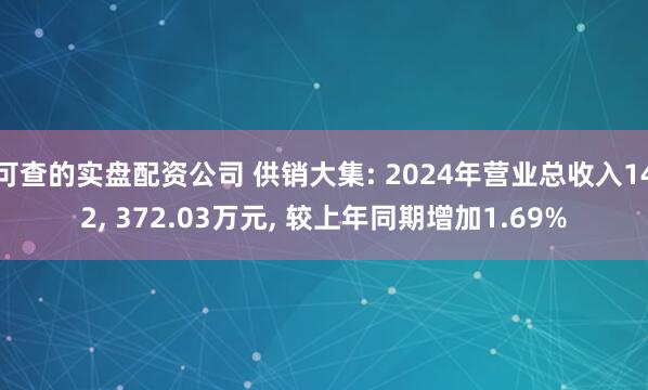 可查的实盘配资公司 供销大集: 2024年营业总收入142, 372.03万元, 较上年同期增加1.69%