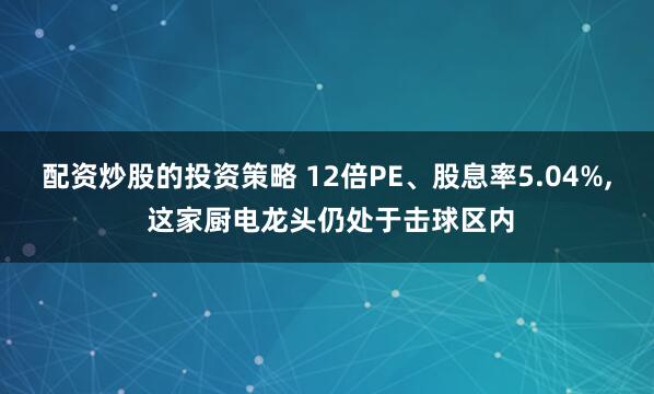 配资炒股的投资策略 12倍PE、股息率5.04%, 这家厨电龙头仍处于击球区内