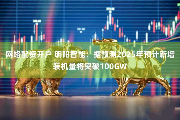 网络配资开户 明阳智能：据预测2025年预计新增装机量将突破100GW