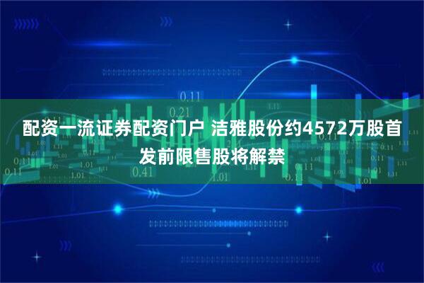配资一流证券配资门户 洁雅股份约4572万股首发前限售股将解禁