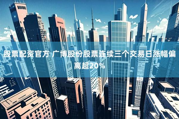 股票配资官方 广博股份股票连续三个交易日涨幅偏离超20%