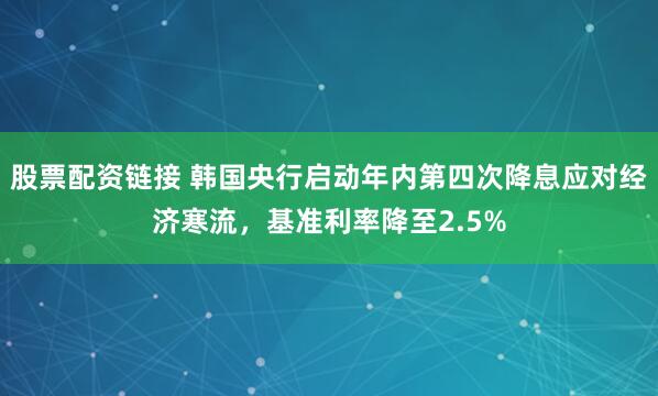 股票配资链接 韩国央行启动年内第四次降息应对经济寒流，基准利率降至2.5%