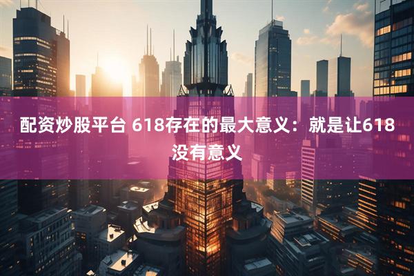 配资炒股平台 618存在的最大意义：就是让618没有意义