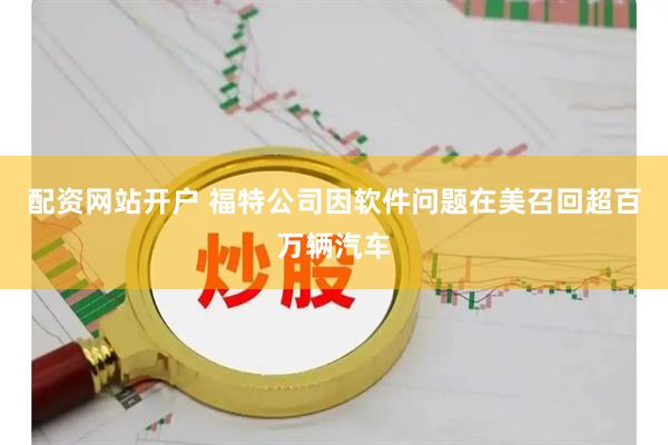 配资网站开户 福特公司因软件问题在美召回超百万辆汽车