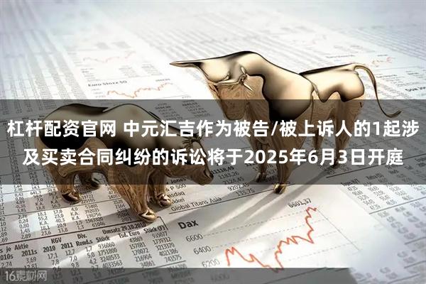 杠杆配资官网 中元汇吉作为被告/被上诉人的1起涉及买卖合同纠纷的诉讼将于2025年6月3日开庭