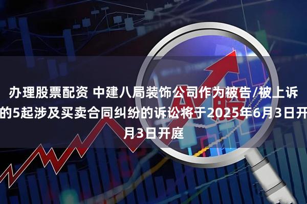 办理股票配资 中建八局装饰公司作为被告/被上诉人的5起涉及买卖合同纠纷的诉讼将于2025年6月3日开庭