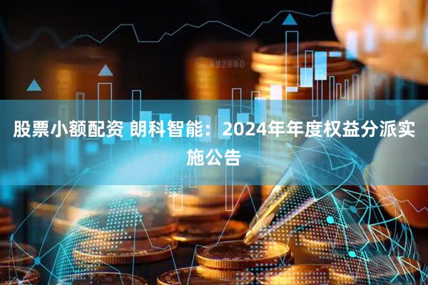 股票小额配资 朗科智能：2024年年度权益分派实施公告