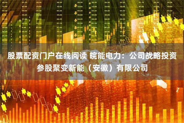 股票配资门户在线阅读 皖能电力：公司战略投资参股聚变新能（安徽）有限公司