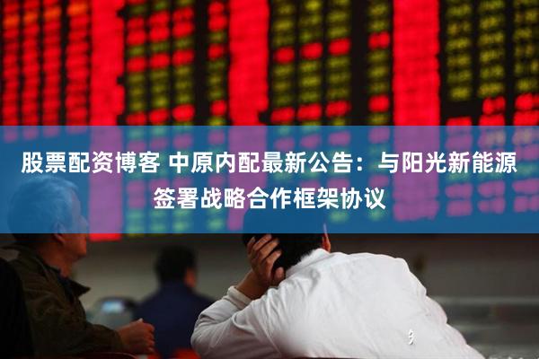 股票配资博客 中原内配最新公告：与阳光新能源签署战略合作框架协议