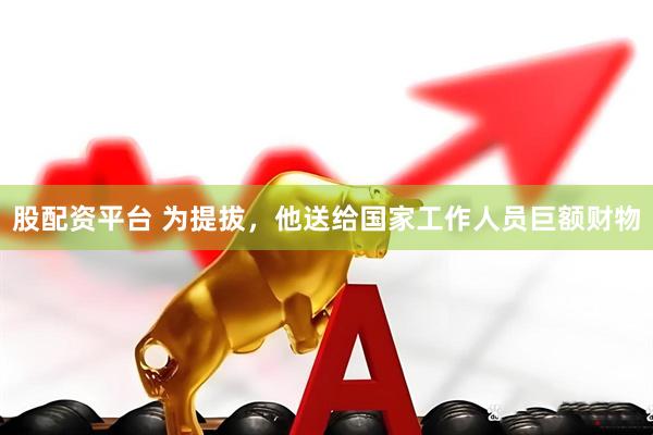 股配资平台 为提拔，他送给国家工作人员巨额财物