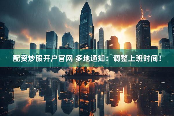 配资炒股开户官网 多地通知：调整上班时间！