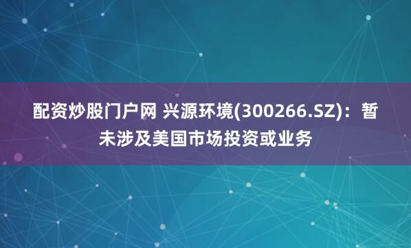 配资炒股门户网 兴源环境(300266.SZ)：暂未涉及美国市场投资或业务