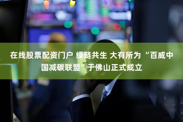 在线股票配资门户 绿链共生 大有所为 “百威中国减碳联盟”于佛山正式成立