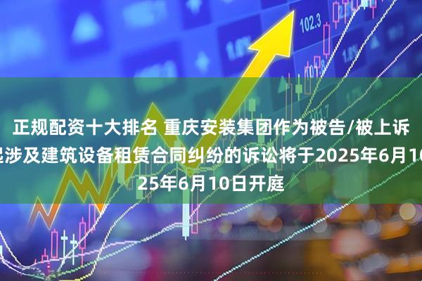 正规配资十大排名 重庆安装集团作为被告/被上诉人的1起涉及建筑设备租赁合同纠纷的诉讼将于2025年6月10日开庭
