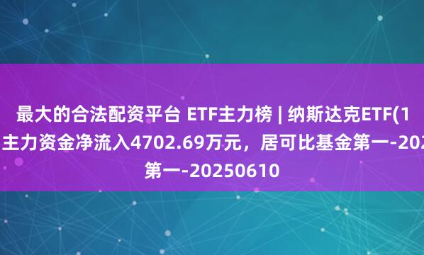 最大的合法配资平台 ETF主力榜 | 纳斯达克ETF(159632)主力资金净流入4702.69万元，居可比基金第一-20250610
