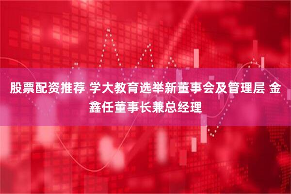 股票配资推荐 学大教育选举新董事会及管理层 金鑫任董事长兼总经理