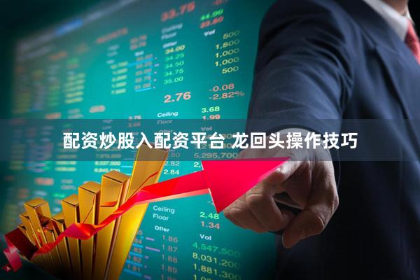 配资炒股入配资平台 龙回头操作技巧
