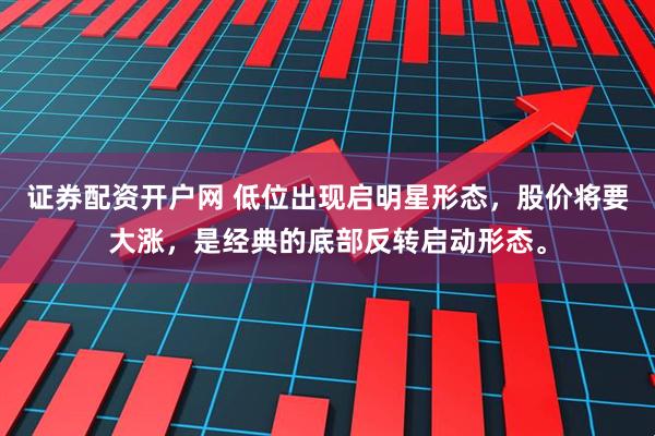 证券配资开户网 低位出现启明星形态，股价将要大涨，是经典的底部反转启动形态。