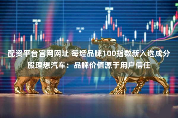 配资平台官网网址 每经品牌100指数新入选成分股理想汽车：品牌价值源于用户信任