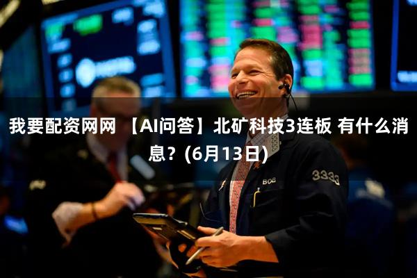 我要配资网网 【AI问答】北矿科技3连板 有什么消息？(6月13日)