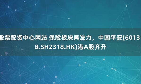 股票配资中心网站 保险板块再发力，中国平安(601318.SH2318.HK)港A股齐升