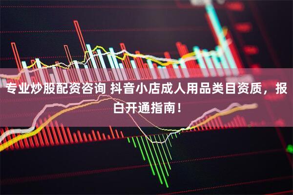 专业炒股配资咨询 抖音小店成人用品类目资质，报白开通指南！