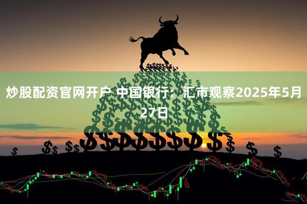 炒股配资官网开户 中国银行：汇市观察2025年5月27日