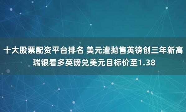 十大股票配资平台排名 美元遭抛售英镑创三年新高 瑞银看多英镑兑美元目标价至1.38
