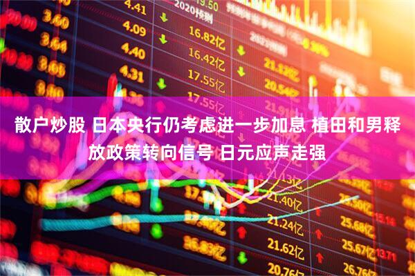 散户炒股 日本央行仍考虑进一步加息 植田和男释放政策转向信号 日元应声走强