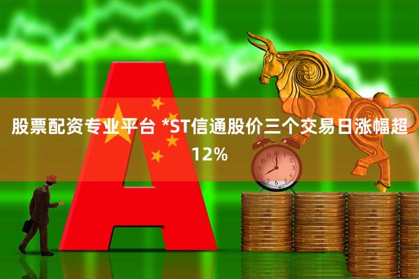 股票配资专业平台 *ST信通股价三个交易日涨幅超12%
