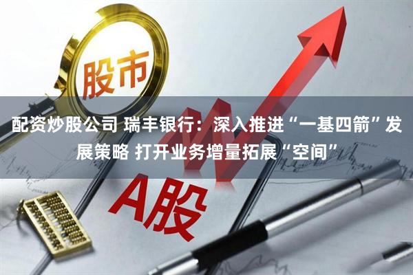 配资炒股公司 瑞丰银行：深入推进“一基四箭”发展策略 打开业务增量拓展“空间”