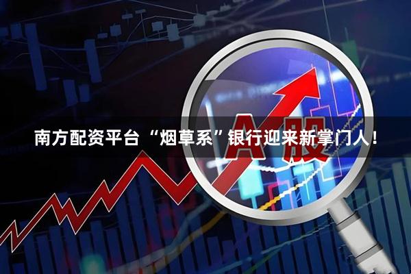南方配资平台 “烟草系”银行迎来新掌门人！