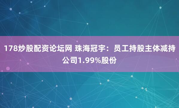 178炒股配资论坛网 珠海冠宇：员工持股主体减持公司1.99%股份