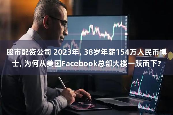 股市配资公司 2023年, 38岁年薪154万人民币博士, 为何从美国Facebook总部大楼一跃而下?